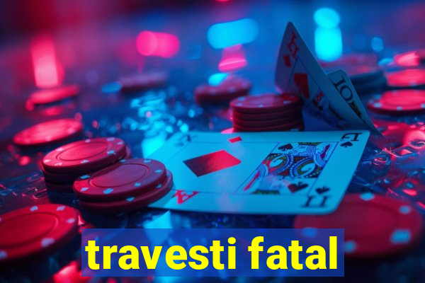 travesti fatal